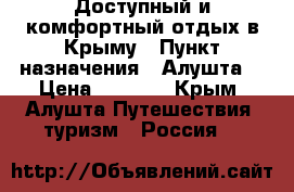 Доступный и комфортный отдых в Крыму › Пункт назначения ­ Алушта  › Цена ­ 1 200 - Крым, Алушта Путешествия, туризм » Россия   